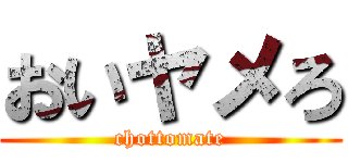 おいヤメろ (chottomate)