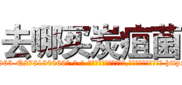 去哪买炭疽菌 (去哪买炭疽菌【电-186x2687x6963-Q278180069元-吉-药-业】我们做的是长期生意,靠的是老客户长期支持 http://sngk.net/yzewiF
)