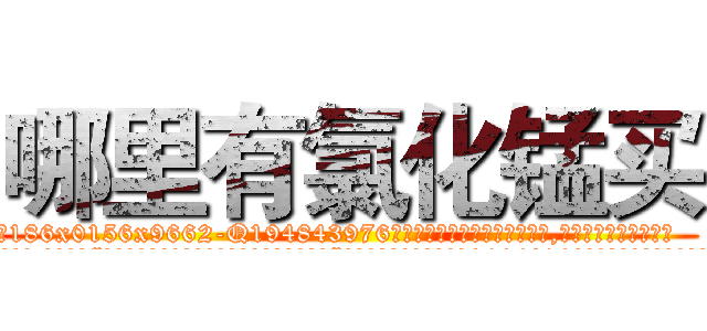 哪里有氯化锰买 (哪里有氯化锰买【电.话186x0156x9662-Q194843976林氏药业】我们做的是长期生意,靠的是老客户长期支持
参考消息网2月20日报道 韩媒称，“剩女多、离婚率高的城市，房价一定会上涨。”这是中国经济学家金岩石2016年12月参加在上海举行的房地产相关论坛时说的话。
)