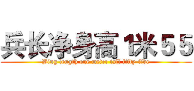 兵长净身高１米５５ (Bing length one meter tall fifty-five)