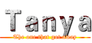 Ｔａｎｙａ (The one that got away)