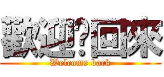 歡迎你回來 (Welcome back)