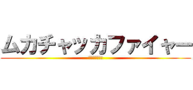 ムカチャッカファイャー (怒ってるよ!!)