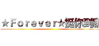 ★Ｆｏｒｅｖｅｒ★挺你到底 ()
