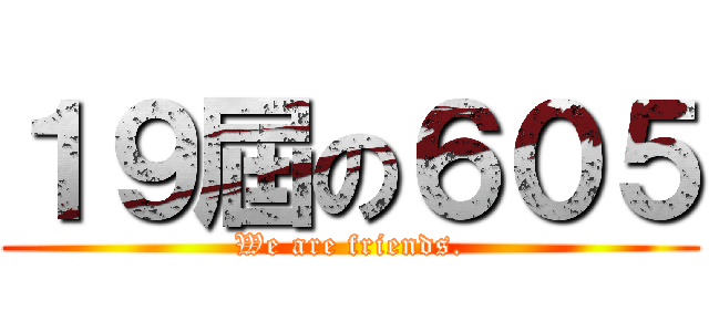 １９屆の６０５ (We are friends.)