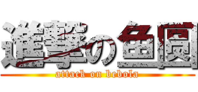 進撃の鱼圆 (attack on bebola)