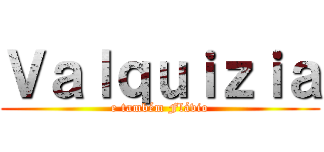 Ｖａｌｑｕｉｚｉａ (e também Flávio)