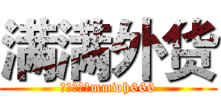 满满外货 (诚意满满，mmwh666)