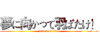 夢に向かって羽ばたけ！ (attack on titan)