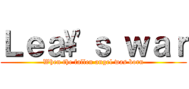 Ｌｅａ\'ｓ ｗａｒ (When the fallen angel was born)