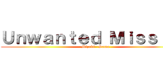 Ｕｎｗａｎｔｅｄ Ｍｉｓｓｉｏｎ (Mizuki--Sama)