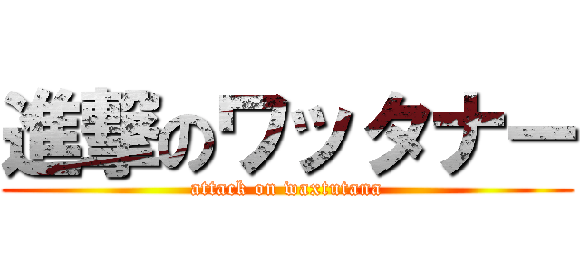 進撃のワッタナー (attack on waxtutana)