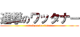 進撃のワッタナー (attack on waxtutana)