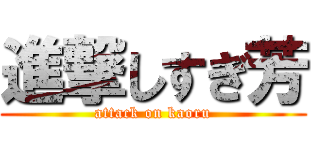 進撃しすぎ芳 (attack on kaoru)