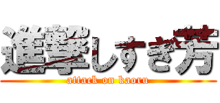 進撃しすぎ芳 (attack on kaoru)