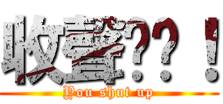 收聲啦你！ (You shut up)