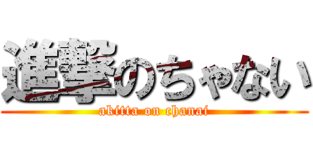 進撃のちゃない (akitta on chanai)