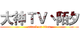 大神ＴＶ丶陌夕 (attack on titan)