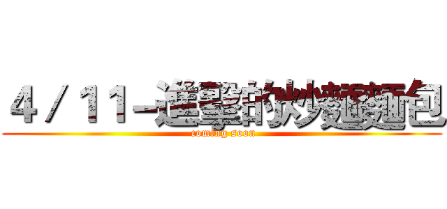 ４／１１－進擊的炒麵麵包 ( coming soon)