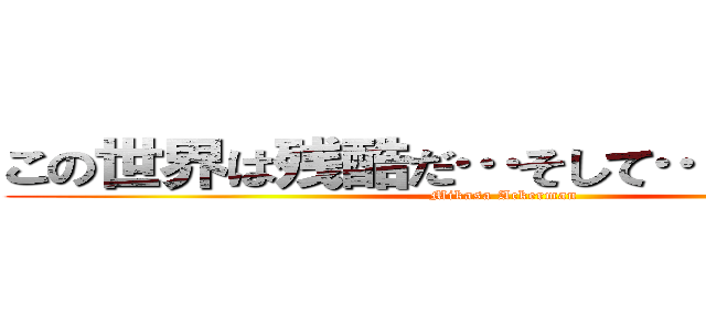 この世界は残酷だ…そして…とても美しい (Mikasa Ackerman)
