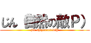 じん（自然の敵Ｐ） (jin shizennotekiP)