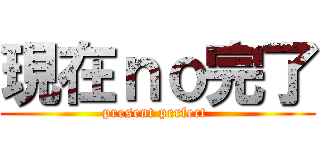 現在ｎｏ完了 (present perfect )