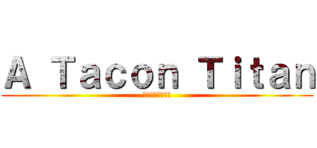 Ａ Ｔａｃｏｎ Ｔｉｔａｎ (進撃のかかと巨人)