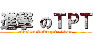 進撃 のＴＰＴ (attack on twitte patrol team)