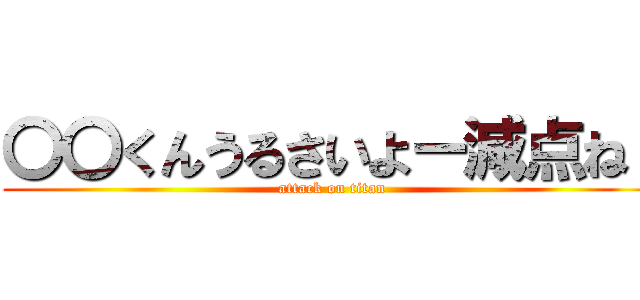 〇〇くんうるさいよー減点ね！ (attack on titan)