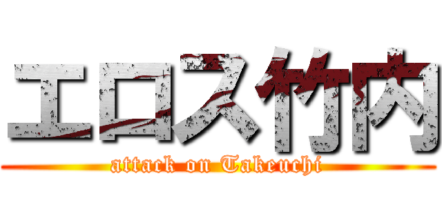 エロス竹内 (attack on Takeuchi)