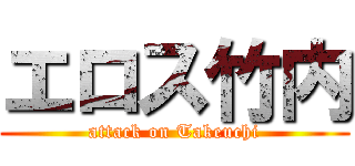 エロス竹内 (attack on Takeuchi)