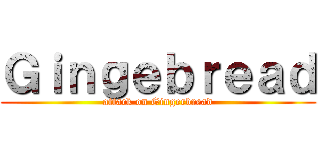 Ｇｉｎｇｅｂｒｅａｄ (attack on Gingerbread)