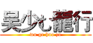 吴少む龍行 (wu ge huo zu)
