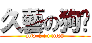 久藝の狗屌 (attack on titan)