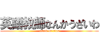 英語教師なんかうざいわ (attack on titan)