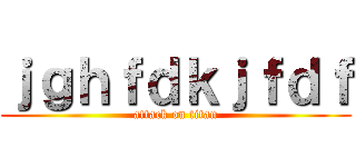 ｊｇｈｆｄｋｊｆｄｆ (attack on titan)
