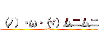 （ノ）・ω・（ヾ）ムニムニ (munimuni)