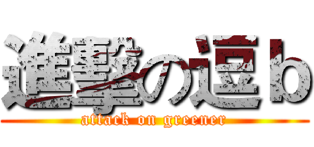 進擊の逗ｂ (attack on greener)