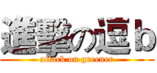 進擊の逗ｂ (attack on greener)