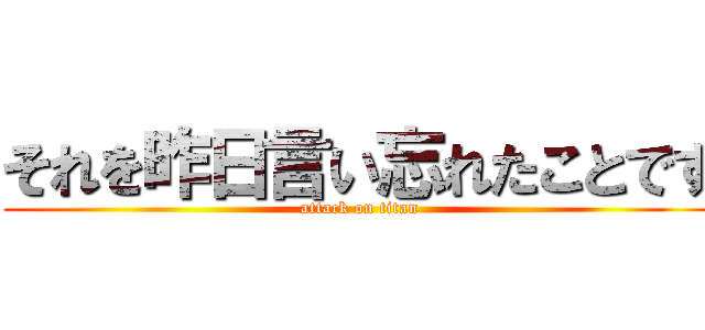 それを昨日言い忘れたことです (attack on titan)
