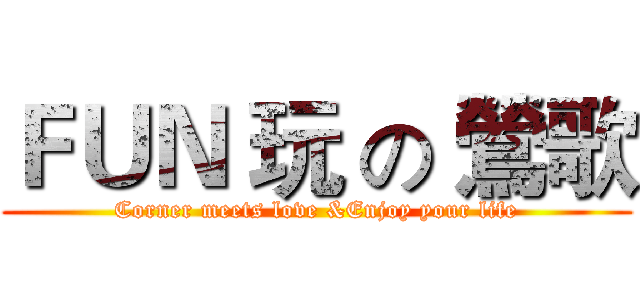 ＦＵＮ 玩 の 鶯歌 (Corner meets love &Enjoy your life)