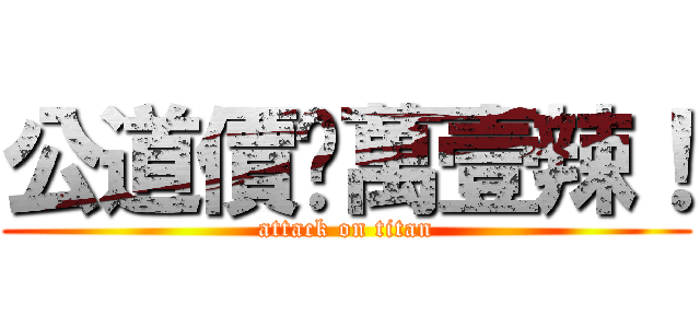 公道價扒萬壹辣！ (attack on titan)