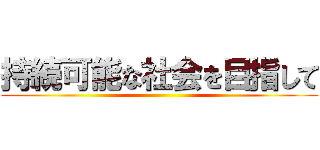 持続可能な社会を目指して ()