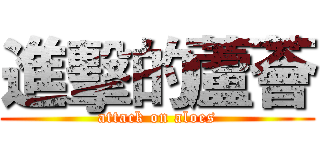 進擊的蘆薈 (attack on aloes)