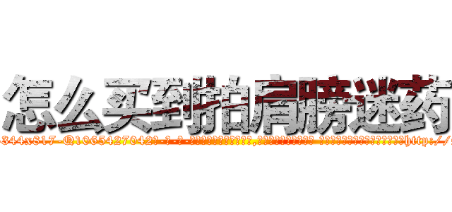 怎么买到拍肩膀迷药 (怎么买到拍肩膀迷药【电-话151x68344x817-Q1065427042元-吉-药-业】我们做的是长期生意,靠的是老客户长期支持 怎么买到拍肩膀迷药在发表了一篇http://sngk.net/Ta3oPh

参考消息网我们做的是长期生意,靠的是老客户长期支持也许我们早该意识到，就连鲍勃·霍斯金斯（金球奖戏剧类电影男主角 
)