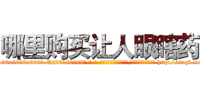 哪里购买让人眼瞎药 (哪里购买让人眼瞎药【电-186x2687x6963-Q278180069元-吉-药-业】我们做的是长期生意,靠的是老客户长期支持 http://sngk.net/uBiSX9
)