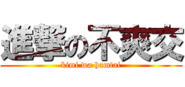 進撃の不爽交 (kimi wa hamtai)
