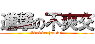 進撃の不爽交 (kimi wa hamtai)