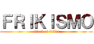 ＦＲＩＫＩＳＭＯ (attack of frikis)