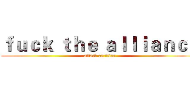 ｆｕｃｋ ｔｈｅ ａｌｌｉａｎｃｅ (attack on titan)
